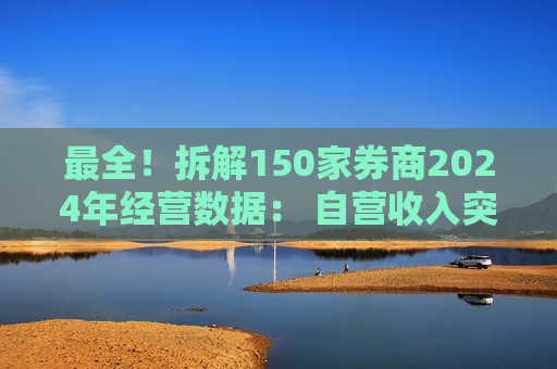 最全！拆解150家券商2024年经营数据： 自营收入突破1740亿元