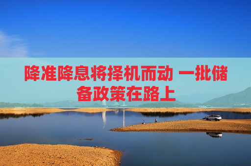 降准降息将择机而动 一批储备政策在路上