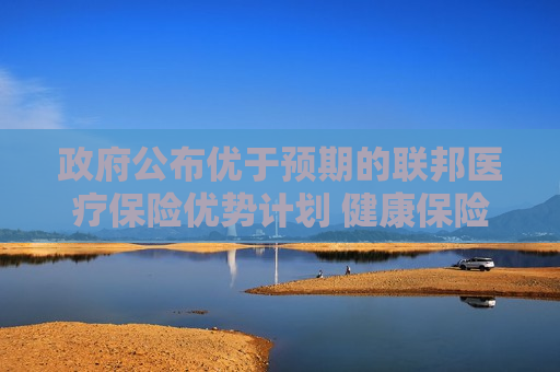  *** 公布优于预期的联邦医疗保险优势计划 健康保险板块飙升