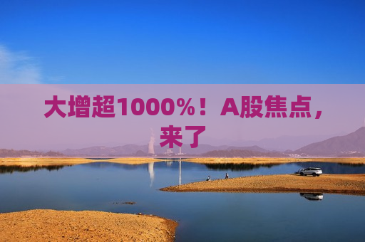 大增超1000%！A股焦点，来了