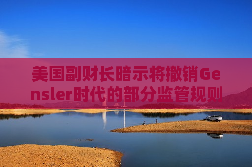 美国副财长暗示将撤销Gensler时代的部分监管规则
