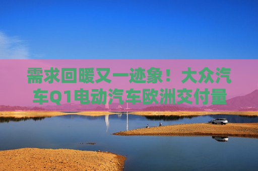 需求回暖又一迹象！大众汽车Q1电动汽车欧洲交付量同比增长超一倍  第1张