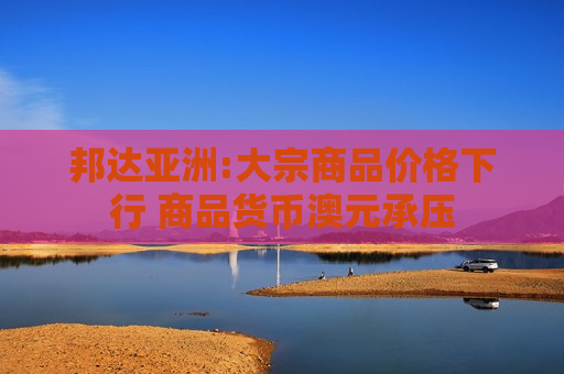 邦达亚洲:大宗商品价格下行 商品货币澳元承压