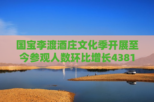 国宝李渡酒庄文化季开展至今参观人数环比增长4381.82%