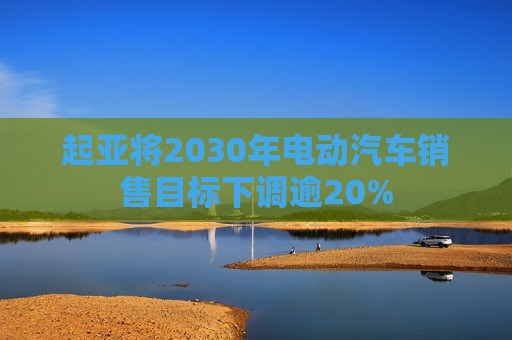 起亚将2030年电动汽车销售目标下调逾20%