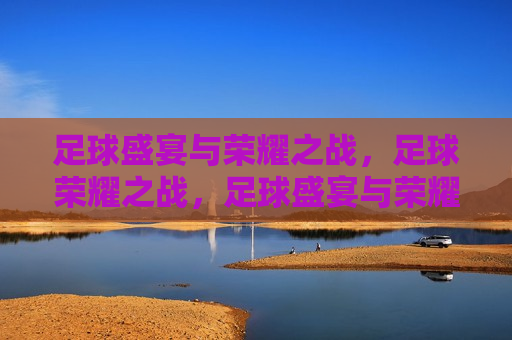 足球盛宴与荣耀之战，足球荣耀之战，足球盛宴与荣耀之战，荣耀之战启幕