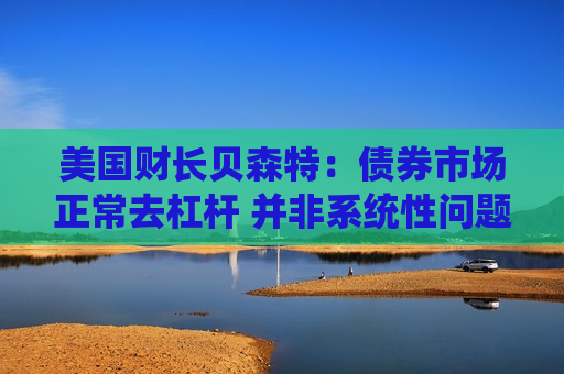 美国财长贝森特：债券市场正常去杠杆 并非系统性问题