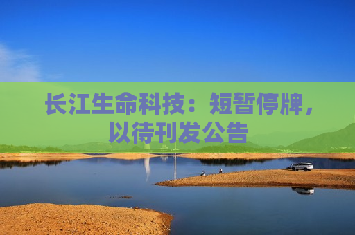 长江生命科技：短暂停牌，以待刊发公告  第1张