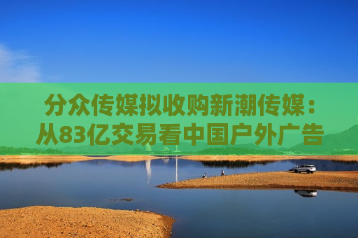 分众传媒拟收购新潮传媒：从83亿交易看中国户外广告市场的未来