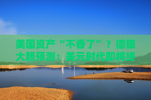 美国资产“不香了”？德银大胆预测：美元时代即将终结  第1张