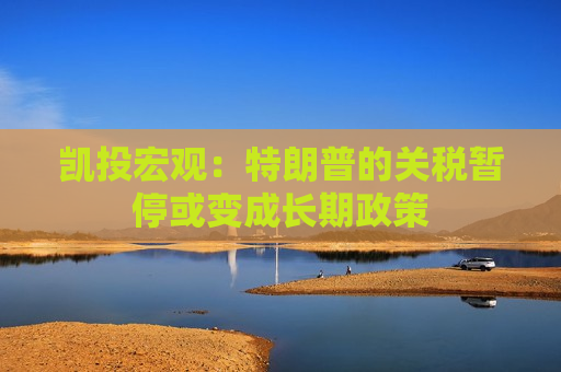 凯投宏观：特朗普的关税暂停或变成长期政策  第1张