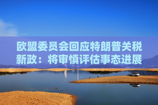 欧盟委员会回应特朗普关税新政：将审慎评估事态进展 再决定后续举措  第1张