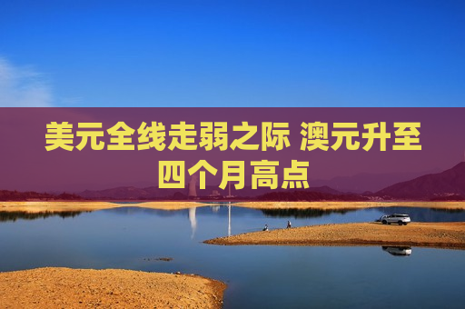 美元全线走弱之际 澳元升至四个月高点