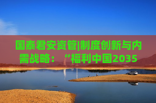 国泰君安资管|制度创新与内需战略：“福利中国2035”愿景下的市场机遇