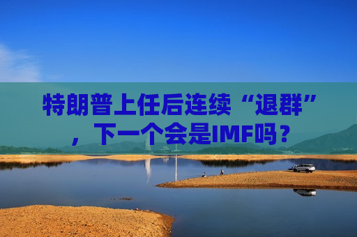 特朗普上任后连续“退群”，下一个会是IMF吗？
