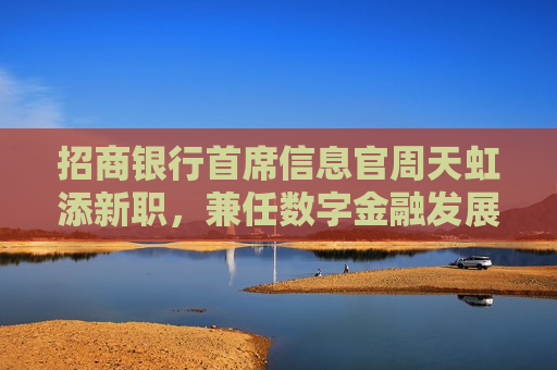 招商银行首席信息官周天虹添新职，兼任数字金融发展办公室主任