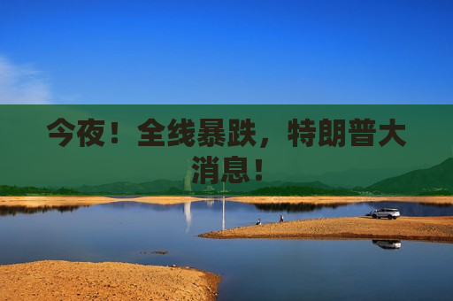 今夜！全线暴跌，特朗普大消息！
