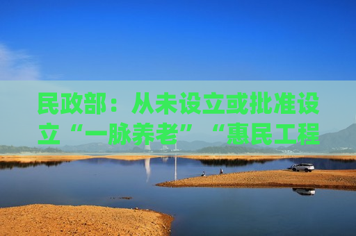 民政部：从未设立或批准设立“一脉养老”“惠民工程”项目 有关App涉嫌诈骗