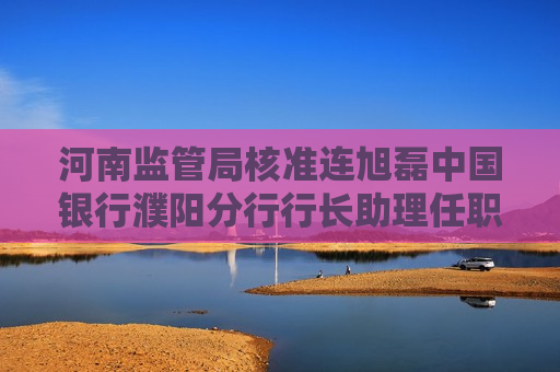 河南监管局核准连旭磊中国银行濮阳分行行长助理任职资格