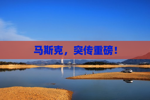 马斯克，突传重磅！