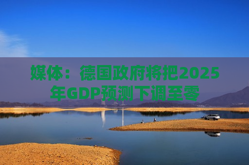 媒体：德国 *** 将把2025年GDP预测下调至零