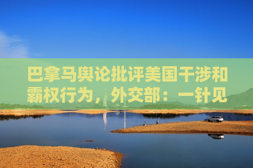 巴拿马舆论批评美国干涉和霸权行为，外交部：一针见血揭穿美方霸权行径本质