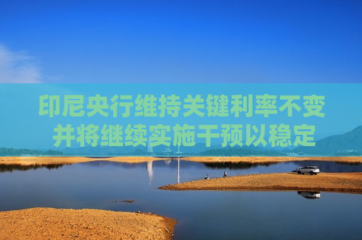 印尼央行维持关键利率不变 并将继续实施干预以稳定印尼盾