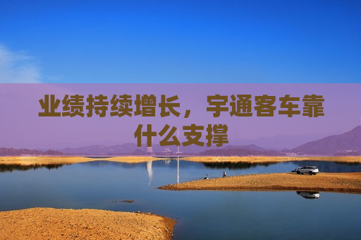 业绩持续增长，宇通客车靠什么支撑