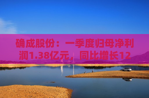 确成股份：一季度归母净利润1.38亿元，同比增长12.57%