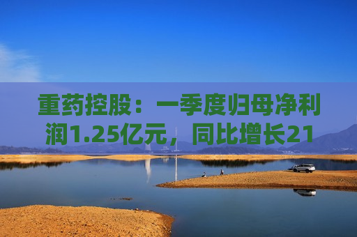 重药控股：一季度归母净利润1.25亿元，同比增长21.63%