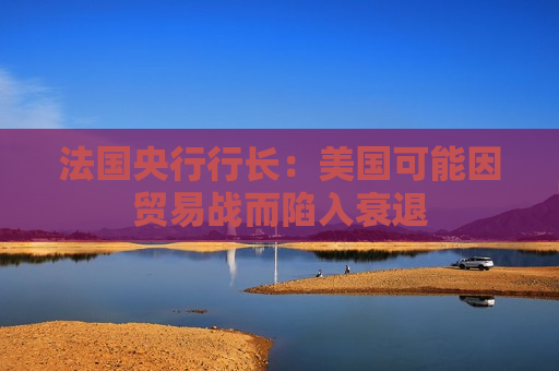 法国央行行长：美国可能因贸易战而陷入衰退