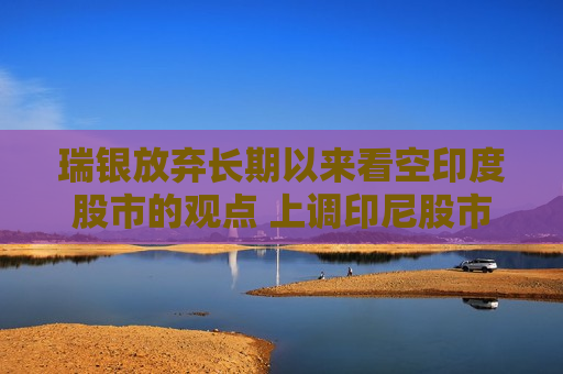 瑞银放弃长期以来看空印度股市的观点 上调印尼股市评级至超配