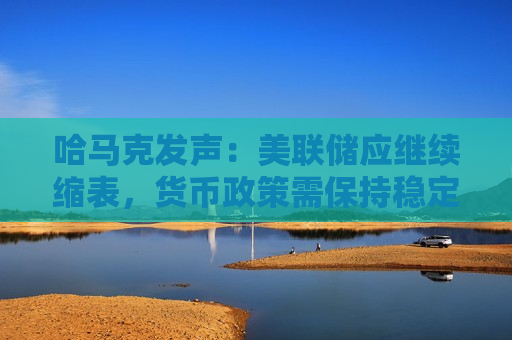 哈马克发声：美联储应继续缩表，货币政策需保持稳定