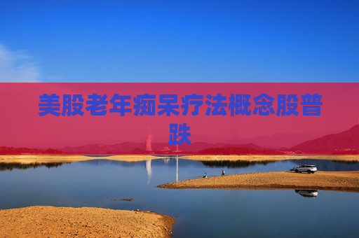 美股老年痴呆疗法概念股普跌
