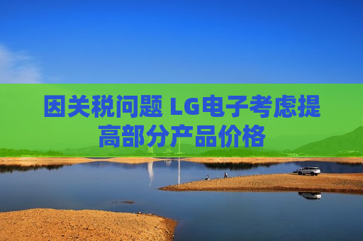 因关税问题 LG电子考虑提高部分产品价格