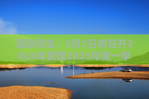 国联民生：5月7日将召开2024年度暨2025年之一季度业绩说明会