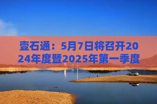 壹石通：5月7日将召开2024年度暨2025年之一季度业绩说明会  第1张