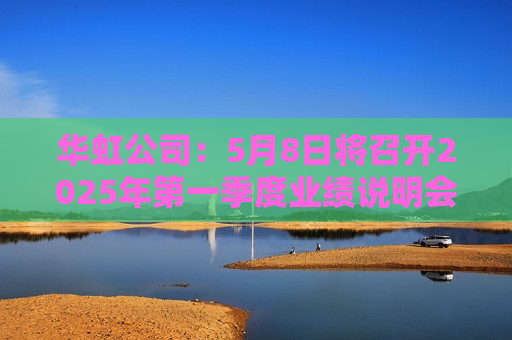 华虹公司：5月8日将召开2025年之一季度业绩说明会  第1张