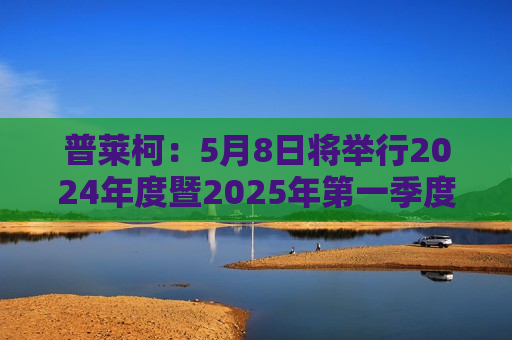普莱柯：5月8日将举行2024年度暨2025年之一季度业绩说明会