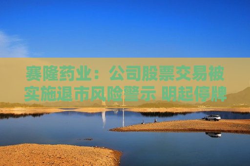 赛隆药业：公司股票交易被实施退市风险警示 明起停牌一天