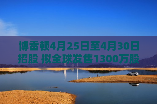博雷顿4月25日至4月30日招股 拟全球发售1300万股H股
