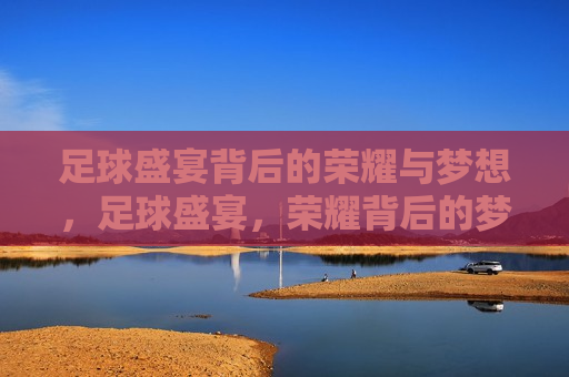 足球盛宴背后的荣耀与梦想，足球盛宴，荣耀背后的梦想之旅，足球盛宴，荣耀背后的梦想之旅  第1张