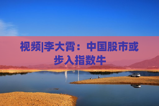视频|李大霄：中国股市或步入指数牛  第1张