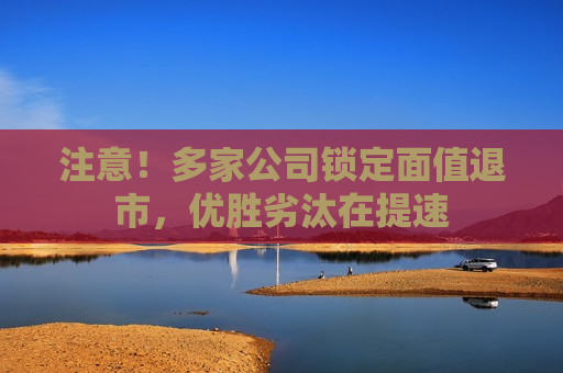 注意！多家公司锁定面值退市，优胜劣汰在提速