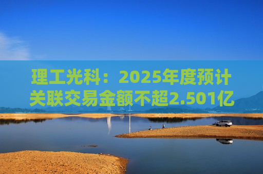 理工光科：2025年度预计关联交易金额不超2.501亿元