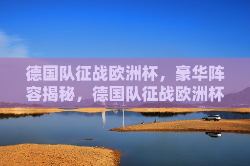 德国队征战欧洲杯，豪华阵容揭秘，德国队征战欧洲杯，豪华阵容揭晓，德国队征战欧洲杯，豪华阵容揭晓