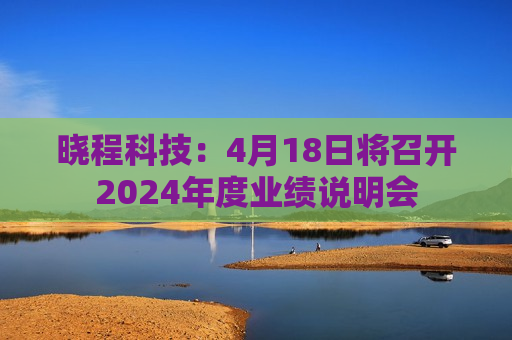 晓程科技：4月18日将召开2024年度业绩说明会