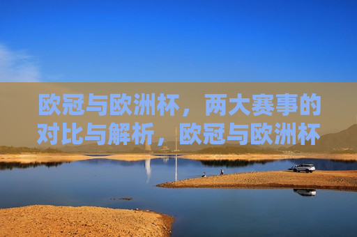 欧冠与欧洲杯，两大赛事的对比与解析，欧冠与欧洲杯赛事对比解析，欧冠与欧洲杯赛事对比解析