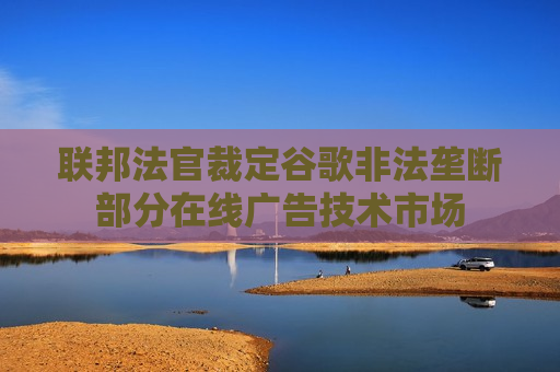 联邦法官裁定谷歌非法垄断部分在线广告技术市场