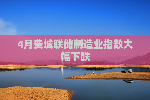 4月费城联储制造业指数大幅下跌  第1张
